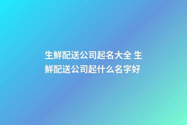 生鮮配送公司起名大全 生鮮配送公司起什么名字好-第1張-公司起名-玄機派